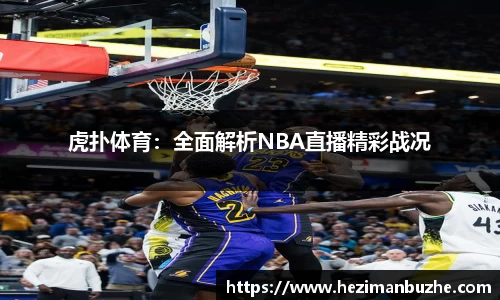 虎扑体育：全面解析NBA直播精彩战况