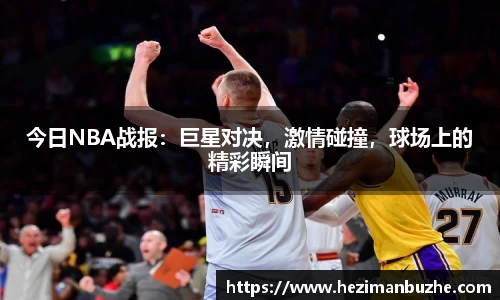 今日NBA战报：巨星对决，激情碰撞，球场上的精彩瞬间